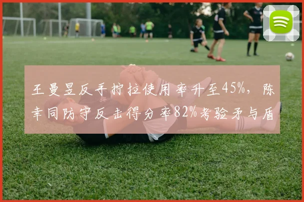 王曼昱反手拧拉使用率升至45%，陈幸同防守反击得分率82%考验矛与盾