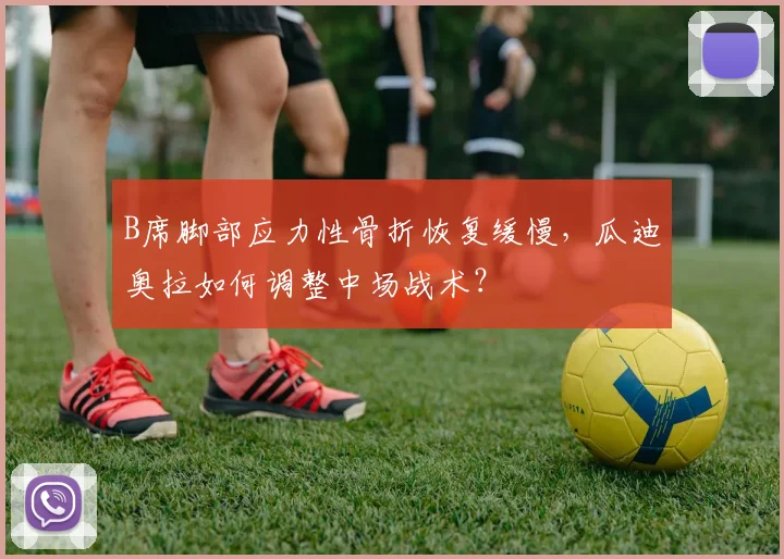 B席脚部应力性骨折恢复缓慢,瓜迪奥拉如何调整中场战术?