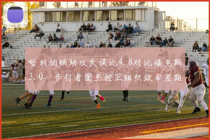 哈利伯顿助攻失误比4.8对比福克斯3.0，步行者国王控卫组织效率差距明显