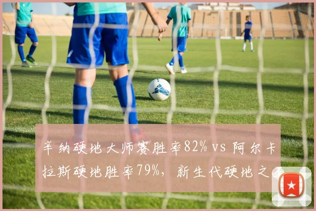 辛纳硬地大师赛胜率82% vs 阿尔卡拉斯硬地胜率79%，新生代硬地之王数据微差对决
