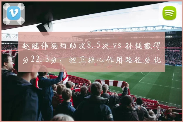 赵继伟场均助攻8.5次 vs 孙铭徽得分22.3分，控卫核心作用路径分化