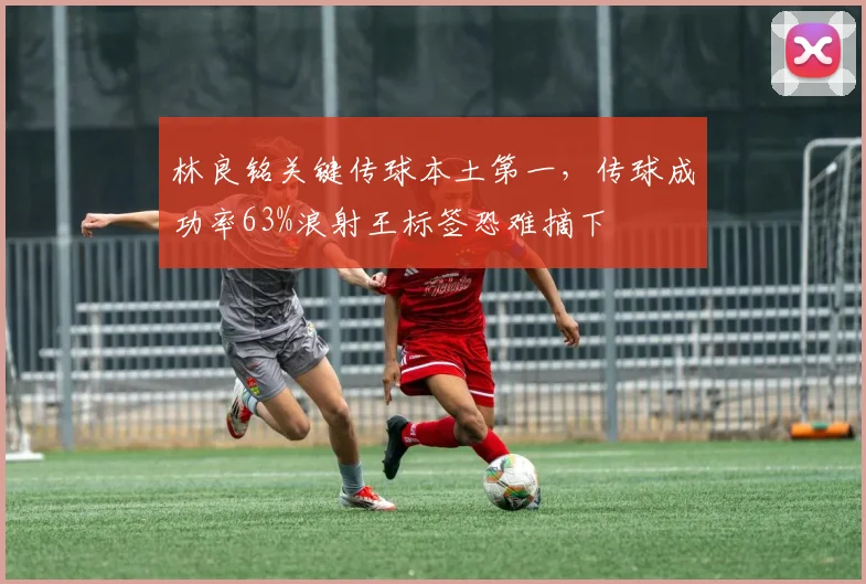 林良铭关键传球本土第一，传球成功率63%浪射王标签恐难摘下