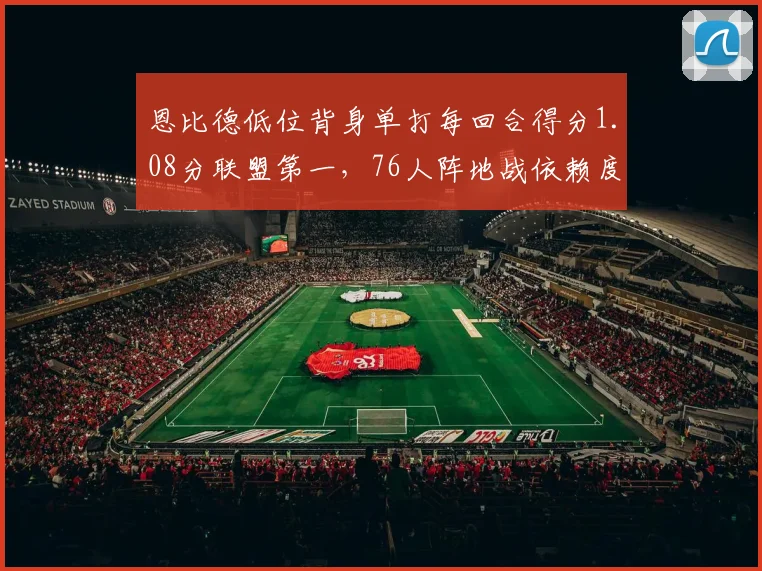 恩比德低位背身单打每回合得分1.08分联盟第一，76人阵地战依赖度超六成