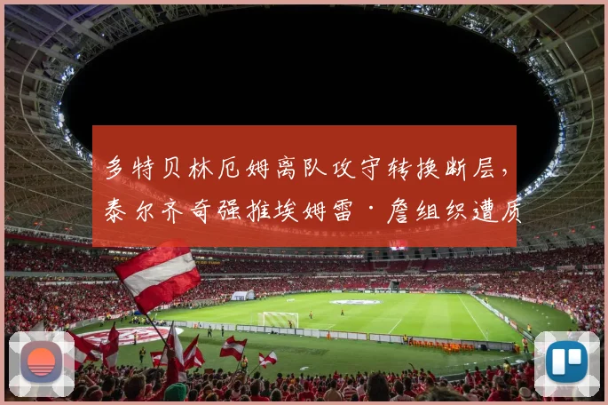 多特贝林厄姆离队攻守转换断层，泰尔齐奇强推埃姆雷·詹组织遭质疑