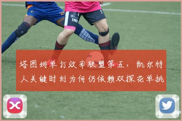 塔图姆单打效率联盟第五，凯尔特人关键时刻为何仍依赖双探花单挑？